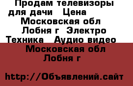 Продам телевизоры для дачи › Цена ­ 2 000 - Московская обл., Лобня г. Электро-Техника » Аудио-видео   . Московская обл.,Лобня г.